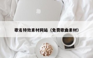 通化歌名特效素材网站（免费歌曲素材）